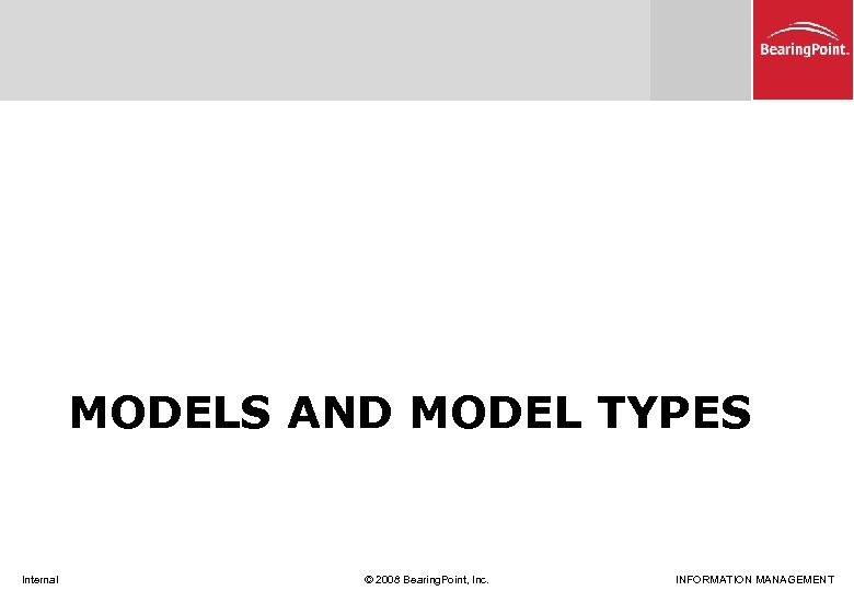 MODELS AND MODEL TYPES Internal © 2008 Bearing. Point, Inc. INFORMATION MANAGEMENT 