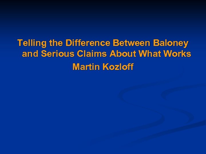 Telling the Difference Between Baloney and Serious Claims About What Works Martin Kozloff 