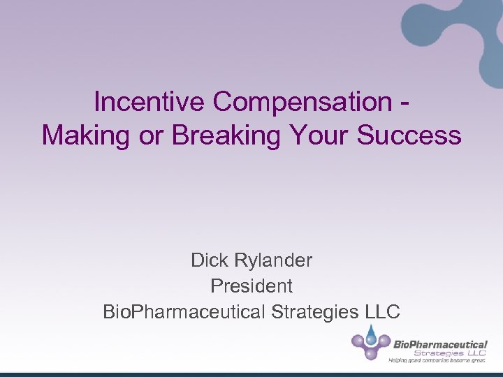 Incentive Compensation Making or Breaking Your Success Dick Rylander President Bio. Pharmaceutical Strategies LLC