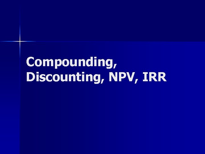 Compounding, Discounting, NPV, IRR 