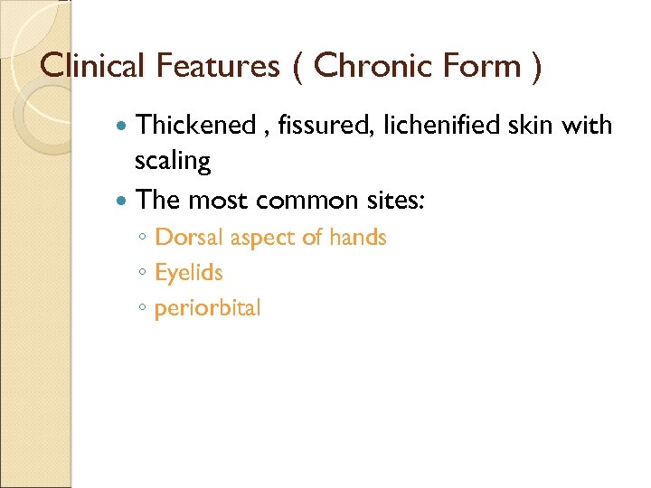 Clinical Features ( Chronic Form ) Thickened , fissured, lichenified skin with scaling The