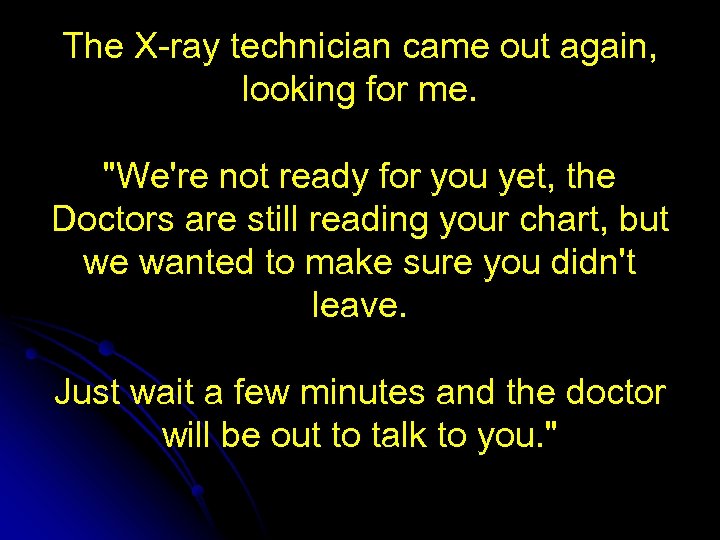 The X-ray technician came out again, looking for me. "We're not ready for you