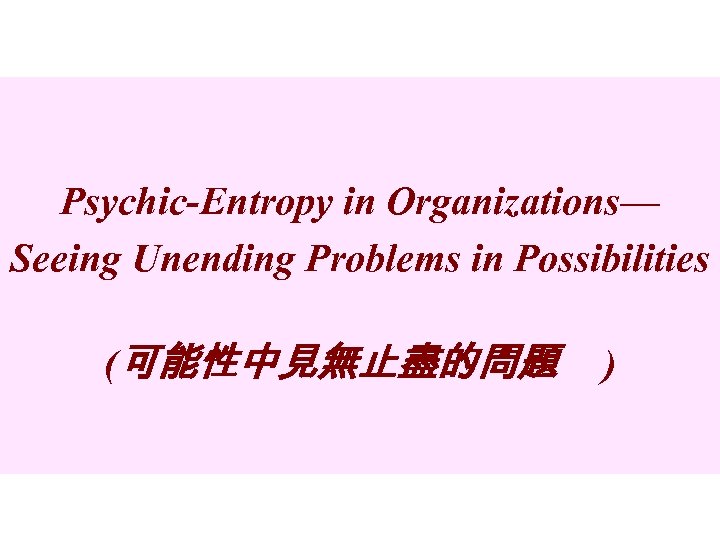 Psychic-Entropy in Organizations— Seeing Unending Problems in Possibilities (可能性中見無止盡的問題 ) 
