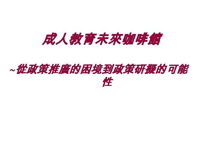 成人教育未來咖啡館 ~從政策推廣的困境到政策研擬的可能 性 