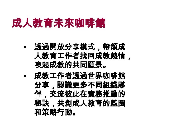 成人教育未來咖啡館 • • 透過開放分享模式，帶領成 人教育 作者找回成教熱情， 喚起成教的共同願景。 成教 作者透過世界咖啡館 分享，認識更多不同組織夥 伴，交流彼此在實務推動的 秘訣，共創成人教育的藍圖 和策略行動。 