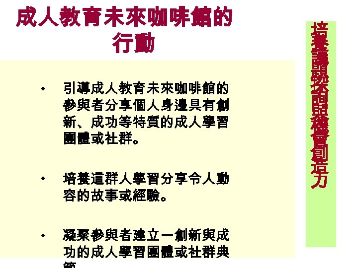 成人教育未來咖啡館的 行動 • 引導成人教育未來咖啡館的 參與者分享個人身邊具有創 新、成功等特質的成人學習 團體或社群。 • 培養這群人學習分享令人動 容的故事或經驗。 • 凝聚參與者建立一創新與成 功的成人學習團體或社群典 培