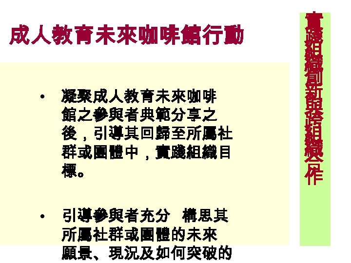 成人教育未來咖啡館行動 • 凝聚成人教育未來咖啡 館之參與者典範分享之 後，引導其回歸至所屬社 群或團體中，實踐組織目 標。 • 引導參與者充分 構思其 所屬社群或團體的未來 願景、現況及如何突破的 實 踐