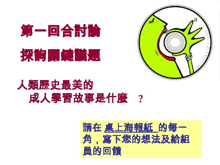 第一回合討論 探詢關鍵議題 人類歷史最美的 成人學習故事是什麼 ? 請在 桌上海報紙 的每一 角，寫下您的想法及給組 員的回饋 