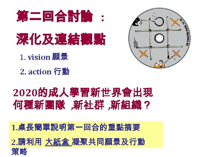 第二回合討論 : 深化及連結觀點 1. vision 願景 2. action 行動 2020的成人學習新世界會出現 何種新團隊 , 新社群 ,
