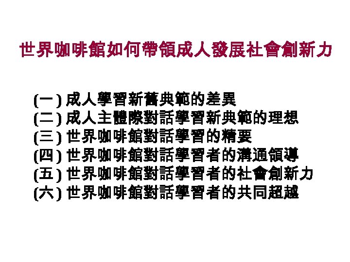 世界咖啡館如何帶領成人發展社會創新力 (一 ) 成人學習新舊典範的差異 (二 ) 成人主體際對話學習新典範的理想 (三 ) 世界咖啡館對話學習的精要 (四 ) 世界咖啡館對話學習者的溝通領導 (五