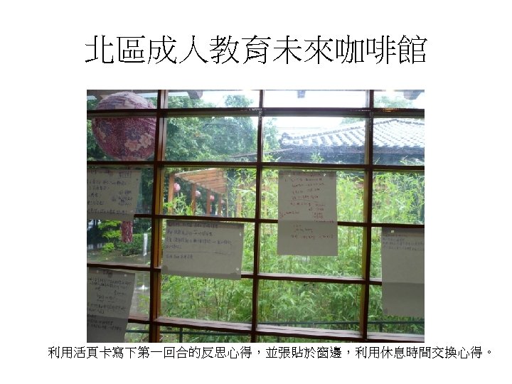 北區成人教育未來咖啡館 利用活頁卡寫下第一回合的反思心得，並張貼於窗邊，利用休息時間交換心得。 