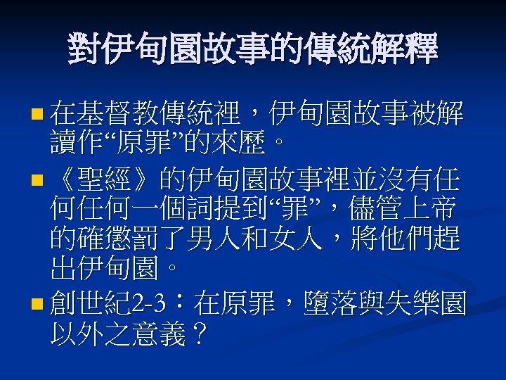 對伊甸園故事的傳統解釋 n 在基督教傳統裡，伊甸園故事被解 讀作“原罪”的來歷。 n 《聖經》的伊甸園故事裡並沒有任 何任何一個詞提到“罪”，儘管上帝 的確懲罰了男人和女人，將他們趕 出伊甸園。 n 創世紀2 -3：在原罪，墮落與失樂園 以外之意義？ 