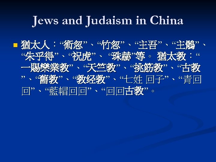 Jews and Judaism in China n 猶太人：“術忽”、“竹忽”、“主吾”、“主鶻”、 “朱乎得”、“祝虎”、 “珠赫”等。 猶太教：“ 一賜樂業教”、“天竺教”、“挑筋教”、“古教 ”、“舊教”、“教经教”、“七姓 回子”、“青回 回”、“藍帽回回”、“回回古教”。