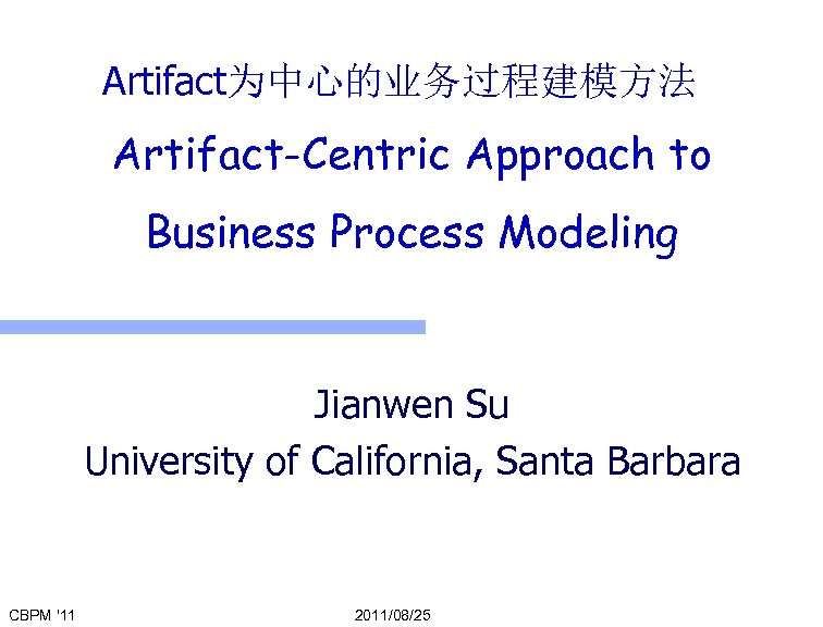 Artifact为中心的业务过程建模方法 Artifact-Centric Approach to Business Process Modeling Jianwen Su University of California, Santa Barbara