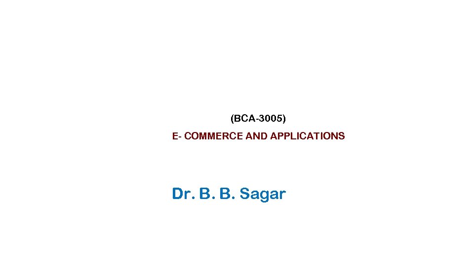 (BCA-3005) E- COMMERCE AND APPLICATIONS Dr. B. B. Sagar 