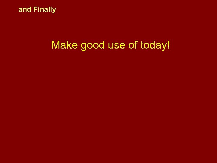 and Finally Make good use of today! 