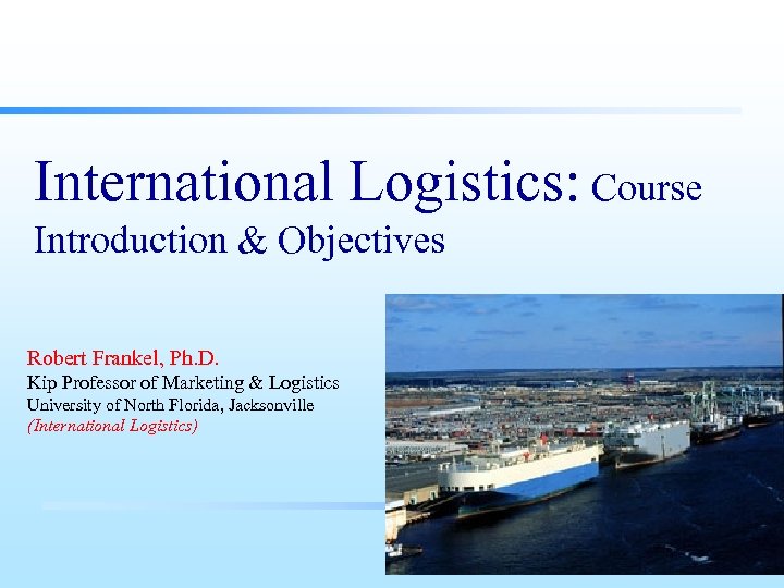 International Logistics: Course Introduction & Objectives Robert Frankel, Ph. D. Kip Professor of Marketing