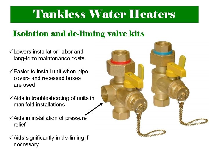 Tankless Water Heaters Isolation and de-liming valve kits üLowers installation labor and long-term maintenance