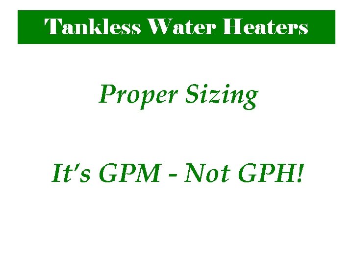 Tankless Water Heaters Proper Sizing It’s GPM - Not GPH! 