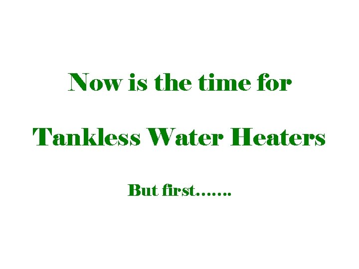 Now is the time for Tankless Water Heaters But first……. 