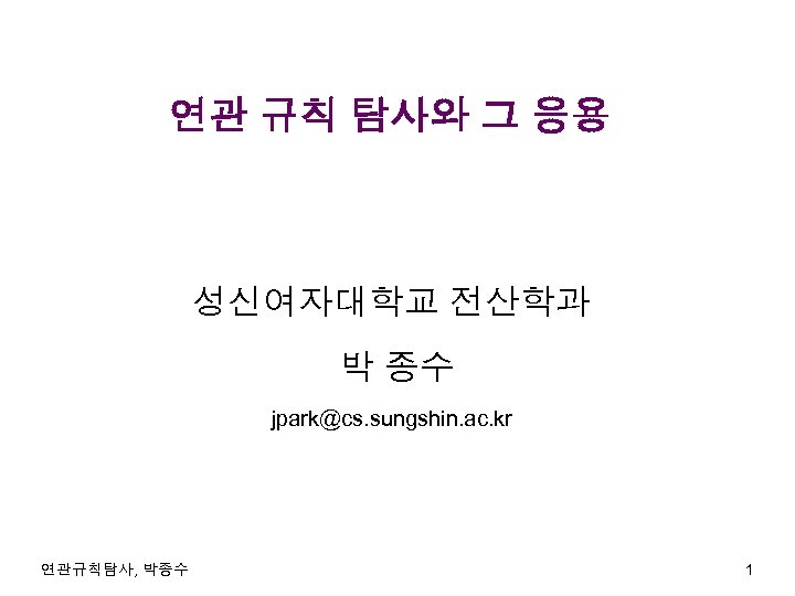 연관 규칙 탐사와 그 응용 성신여자대학교 전산학과 박 종수 jpark@cs. sungshin. ac. kr 연관규칙탐사,