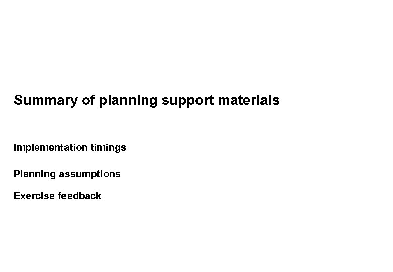 Summary of planning support materials Implementation timings Planning assumptions Exercise feedback Assurance Strategy and