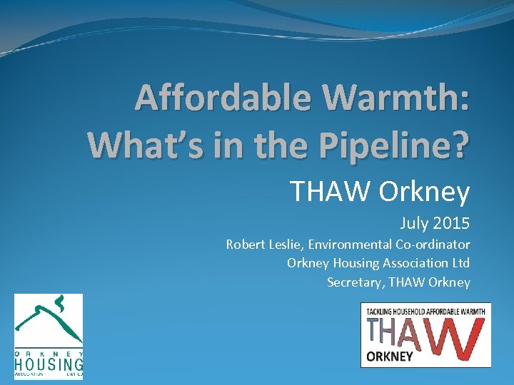 Affordable Warmth: What’s in the Pipeline? THAW Orkney July 2015 Robert Leslie, Environmental Co-ordinator