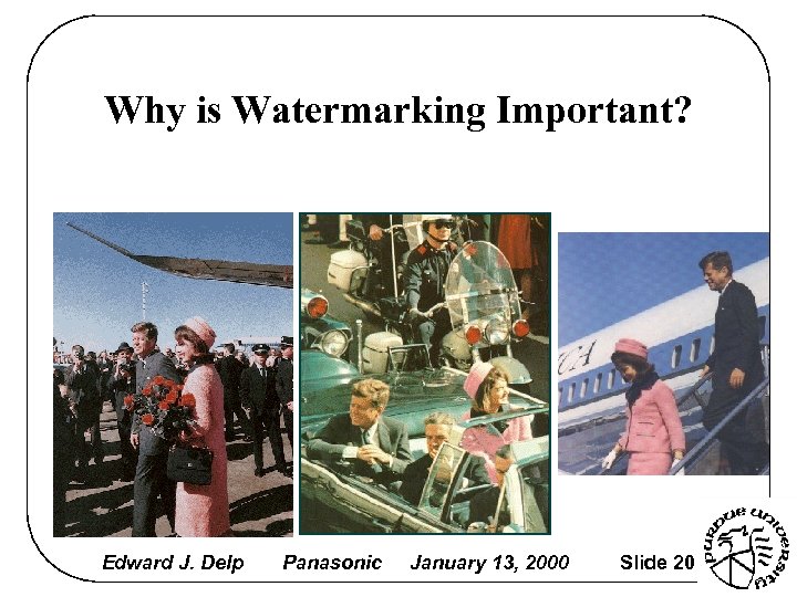 Why is Watermarking Important? Edward J. Delp Panasonic January 13, 2000 Slide 20 
