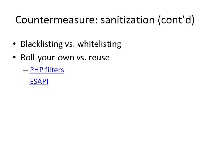 Countermeasure: sanitization (cont’d) • Blacklisting vs. whitelisting • Roll-your-own vs. reuse – PHP filters