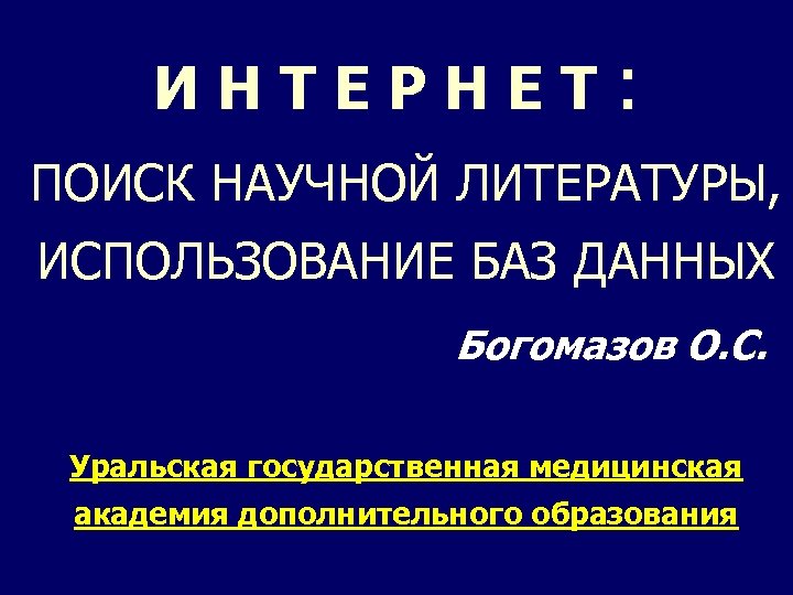 ИНТЕРНЕТ : ПОИСК НАУЧНОЙ ЛИТЕРАТУРЫ, ИСПОЛЬЗОВАНИЕ БАЗ ДАННЫХ Богомазов О. С. Уральская государственная медицинская