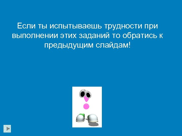 Если ты испытываешь трудности при выполнении этих заданий то обратись к предыдущим слайдам! 