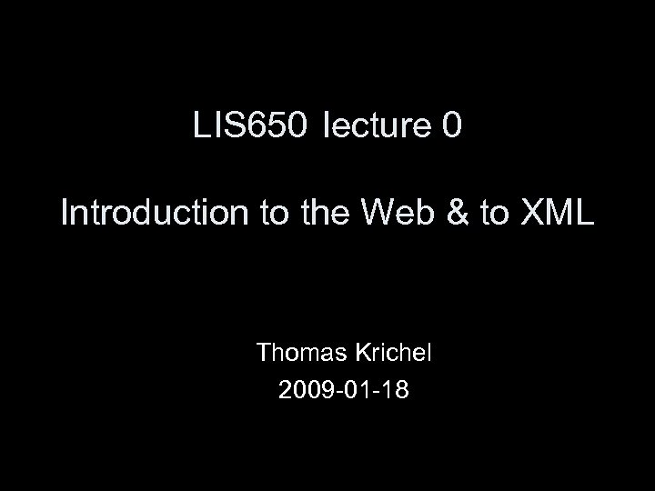 LIS 650 lecture 0 Introduction to the Web & to XML Thomas Krichel 2009