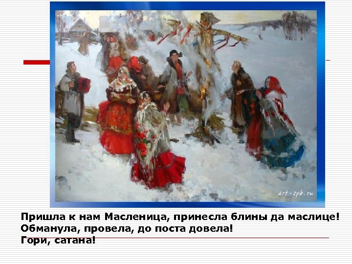 Пришла к нам Масленица, принесла блины да маслице! Обманула, провела, до поста довела! Гори,