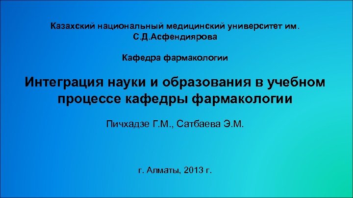 Казахский национальный медицинский университет им. С. Д. Асфендиярова Кафедра фармакологии Интеграция науки и образования
