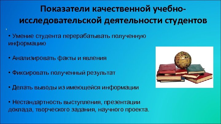 Показатели качественной учебноисследовательской деятельности студентов 7 • Умение студента перерабатывать полученную информацию • Анализировать