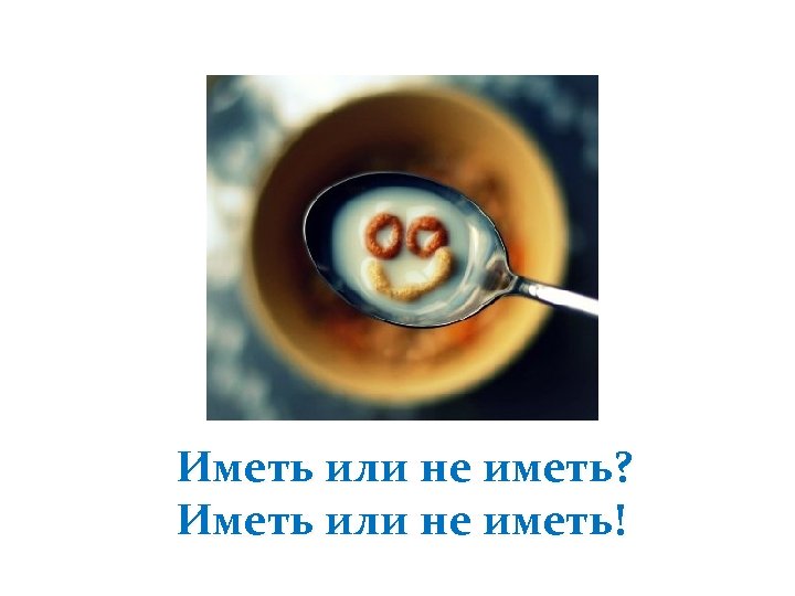 Иметь или не иметь? Иметь или не иметь! 