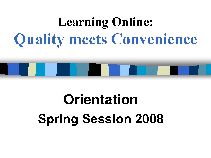 Learning Online: Quality meets Convenience Orientation Spring Session 2008 