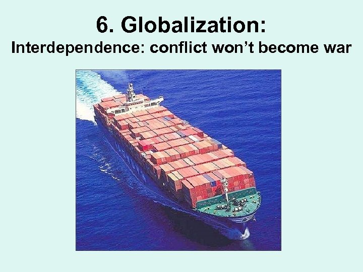 6. Globalization: Interdependence: conflict won’t become war 