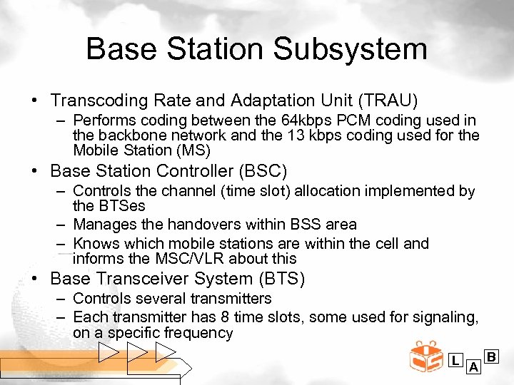 Base Station Subsystem • Transcoding Rate and Adaptation Unit (TRAU) – Performs coding between
