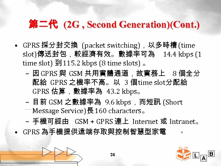 第二代 (2 G , Second Generation)(Cont. ) • GPRS 採分封交換 (packet switching)，以多時槽 (time slot)傳送封包，較經濟有效。數據率可為