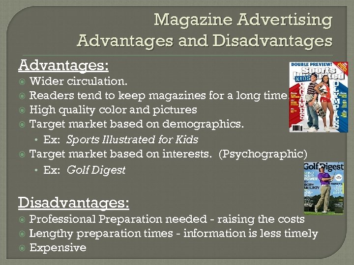 Magazine Advertising Advantages and Disadvantages Advantages: Wider circulation. Readers tend to keep magazines for