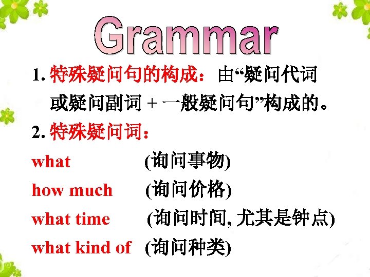 1. 特殊疑问句的构成：由“疑问代词 或疑问副词 + 一般疑问句”构成的。 2. 特殊疑问词： what (询问事物) how much (询问价格) what time