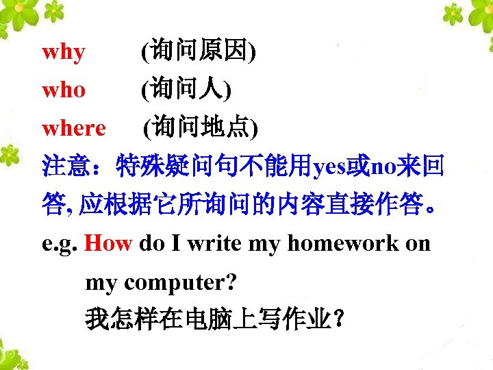 why (询问原因) who (询问人) where (询问地点) 注意：特殊疑问句不能用yes或no来回 答, 应根据它所询问的内容直接作答。 e. g. How do I