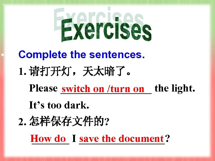 Complete the sentences. 1. 请打开灯，天太暗了。 Please _________ the light. switch on /turn on It’s