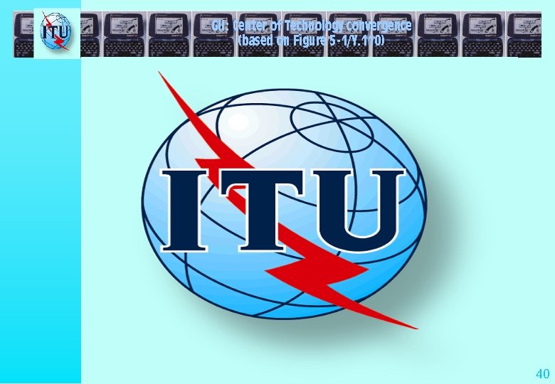 GII: Center of Technology convergence (based on Figure 5 -1/Y. 110) 40 