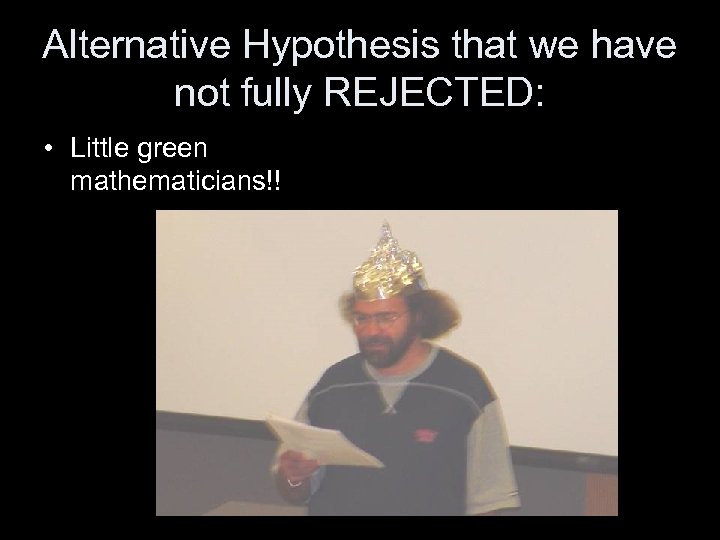 Alternative Hypothesis that we have not fully REJECTED: • Little green mathematicians!! 