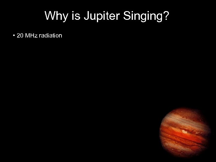 Why is Jupiter Singing? • 20 MHz radiation 