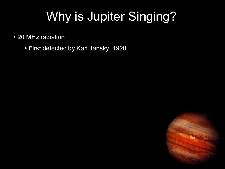 Why is Jupiter Singing? • 20 MHz radiation • First detected by Karl Jansky,