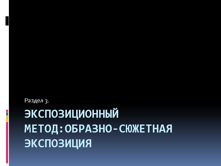 Раздел 3. ЭКСПОЗИЦИОННЫЙ МЕТОД: ОБРАЗНО-СЮЖЕТНАЯ ЭКСПОЗИЦИЯ 