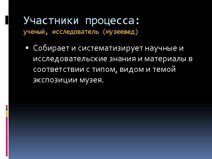 Участники процесса: ученый, исследователь (музеевед) Собирает и систематизирует научные и исследовательские знания и материалы